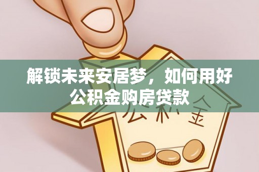 郊区解锁未来安居梦，如何用好公积金购房贷款