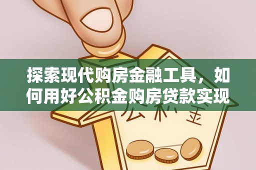 郊区探索现代购房金融工具，如何用好公积金购房贷款实现置业梦想