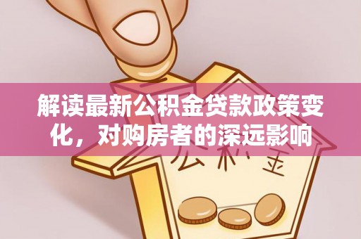 郊区解读最新公积金贷款政策变化，对购房者的深远影响