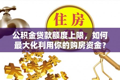 郊区公积金贷款额度上限，如何最大化利用你的购房资金？