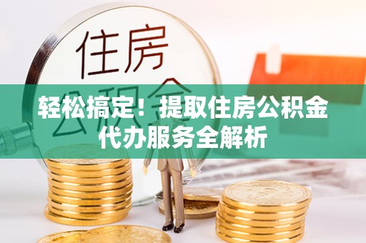 郊区轻松搞定！提取住房公积金代办服务全解析