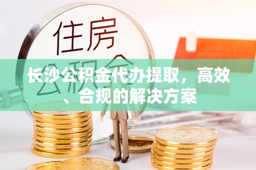 郊区长沙公积金代办提取，高效、合规的解决方案
