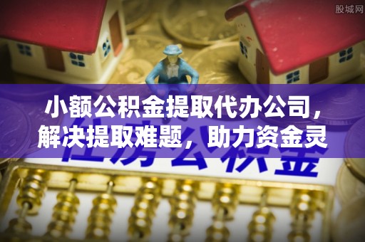 郊区小额公积金提取代办公司，解决提取难题，助力资金灵活使用