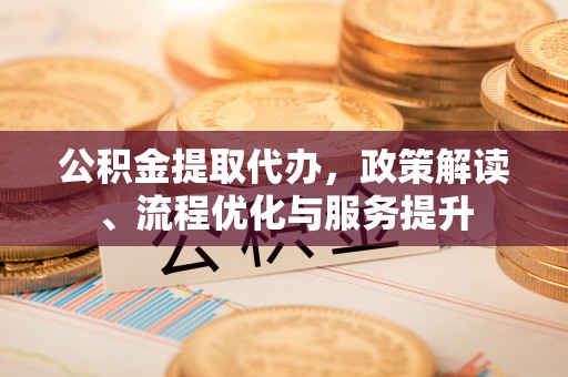 郊区公积金提取代办，政策解读、流程优化与服务提升