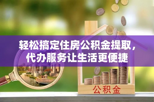 郊区轻松搞定住房公积金提取，代办服务让生活更便捷