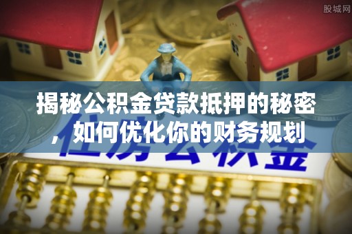 郊区揭秘公积金贷款抵押的秘密，如何优化你的财务规划