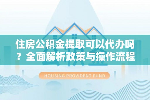 郊区住房公积金提取可以代办吗？全面解析政策与操作流程
