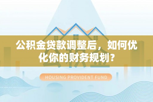 郊区公积金贷款调整后，如何优化你的财务规划？