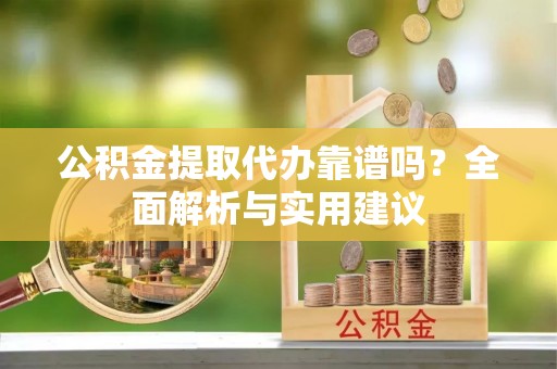 郊区公积金提取代办靠谱吗？全面解析与实用建议