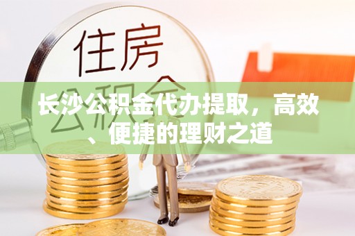 郊区长沙公积金代办提取，高效、便捷的理财之道
