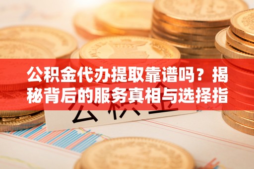 郊区公积金代办提取靠谱吗？揭秘背后的服务真相与选择指南