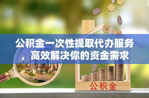 郊区公积金一次性提取代办服务，高效解决你的资金需求
