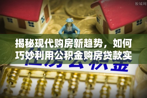 郊区揭秘现代购房新趋势，如何巧妙利用公积金购房贷款实现梦想家园
