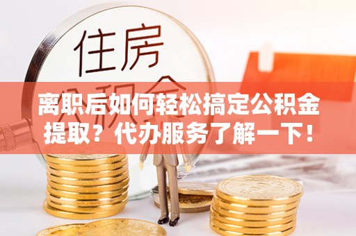 郊区离职后如何轻松搞定公积金提取？代办服务了解一下！