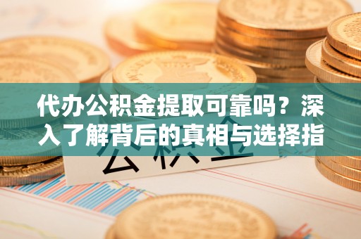 郊区代办公积金提取可靠吗？深入了解背后的真相与选择指南