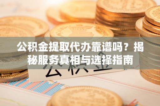 郊区公积金提取代办靠谱吗？揭秘服务真相与选择指南
