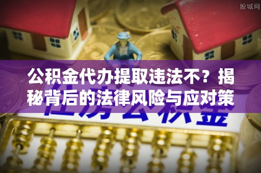 郊区公积金代办提取违法不？揭秘背后的法律风险与应对策略