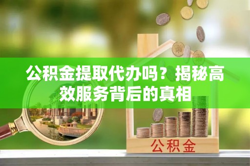 郊区公积金提取代办吗？揭秘高效服务背后的真相