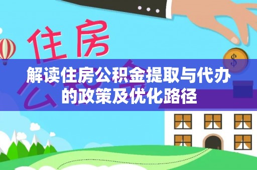 郊区解读住房公积金提取与代办的政策及优化路径