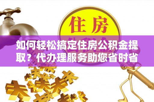 郊区如何轻松搞定住房公积金提取？代办理服务助您省时省力