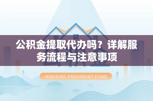 郊区公积金提取代办吗？详解服务流程与注意事项