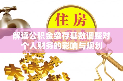 郊区解读公积金缴存基数调整对个人财务的影响与规划