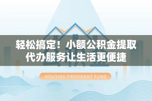 郊区轻松搞定！小额公积金提取代办服务让生活更便捷