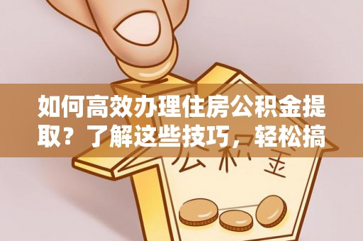 郊区如何高效办理住房公积金提取？了解这些技巧，轻松搞定！