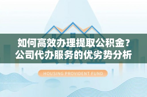 郊区如何高效办理提取公积金？公司代办服务的优劣势分析