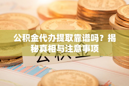 郊区公积金代办提取靠谱吗？揭秘真相与注意事项