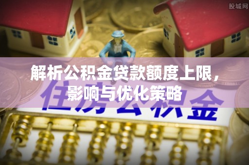 郊区解析公积金贷款额度上限，影响与优化策略