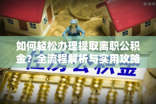 郊区如何轻松办理提取离职公积金？全流程解析与实用攻略