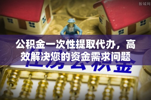 郊区公积金一次性提取代办，高效解决您的资金需求问题