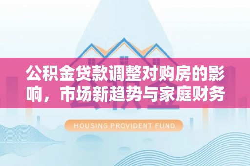郊区公积金贷款调整对购房的影响，市场新趋势与家庭财务规划