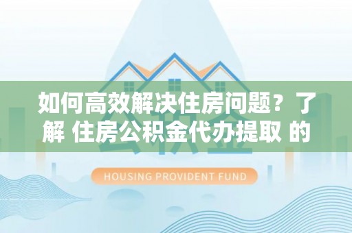 郊区如何高效解决住房问题？了解 住房公积金代办提取 的重要性