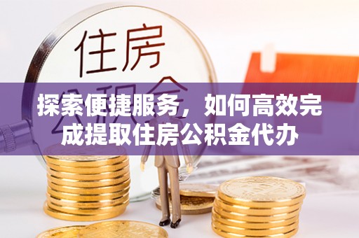 郊区探索便捷服务，如何高效完成提取住房公积金代办