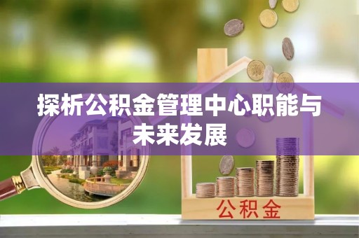 郊区探析公积金管理中心职能与未来发展
