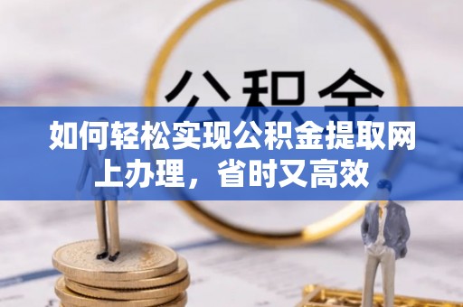 郊区如何轻松实现公积金提取网上办理，省时又高效