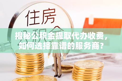 郊区揭秘公积金提取代办收费，如何选择靠谱的服务商？