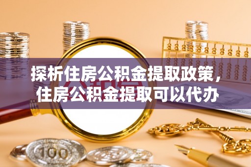 郊区探析住房公积金提取政策， 住房公积金提取可以代办吗 ？详解与流程