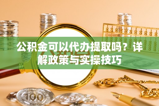 郊区公积金可以代办提取吗？详解政策与实操技巧