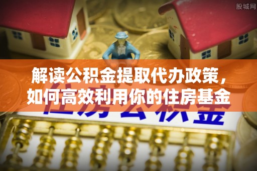 郊区解读公积金提取代办政策，如何高效利用你的住房基金