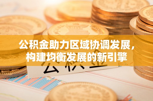 郊区公积金助力区域协调发展，构建均衡发展的新引擎