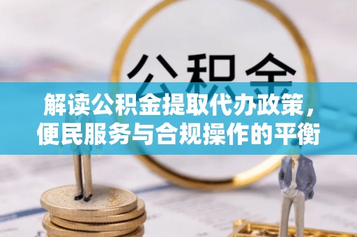 郊区解读公积金提取代办政策，便民服务与合规操作的平衡之道