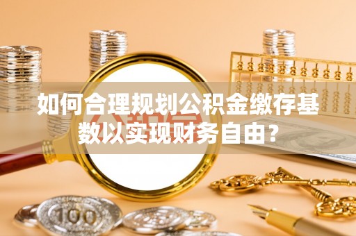 郊区如何合理规划公积金缴存基数以实现财务自由？