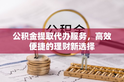 郊区公积金提取代办服务，高效便捷的理财新选择