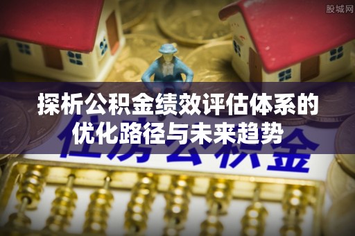郊区探析公积金绩效评估体系的优化路径与未来趋势
