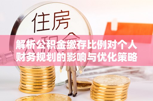 郊区解析公积金缴存比例对个人财务规划的影响与优化策略