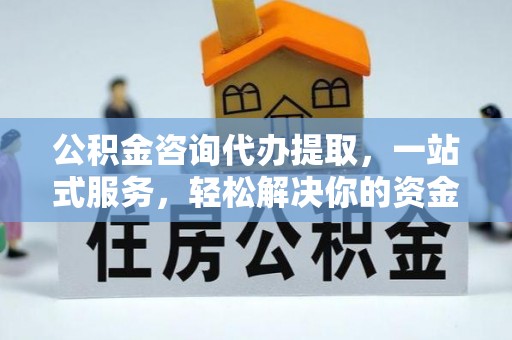 郊区公积金咨询代办提取，一站式服务，轻松解决你的资金难题