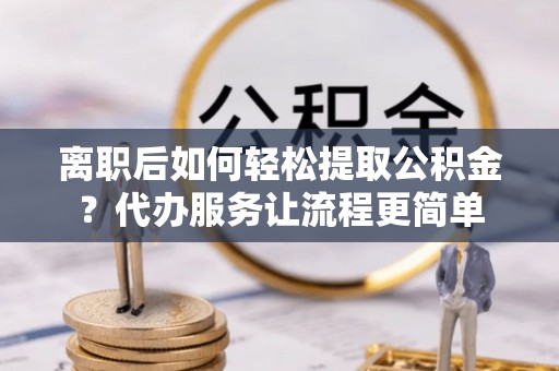 郊区离职后如何轻松提取公积金？代办服务让流程更简单